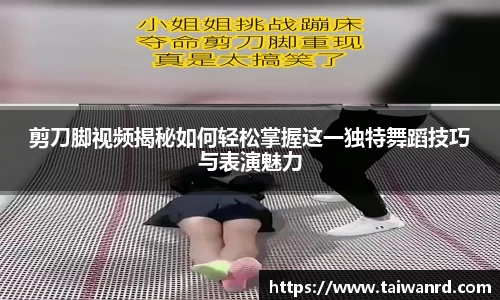 剪刀脚视频揭秘如何轻松掌握这一独特舞蹈技巧与表演魅力
